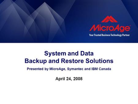 System and Data Backup and Restore Solutions Presented by MicroAge, Symantec and IBM Canada April 24, 2008.
