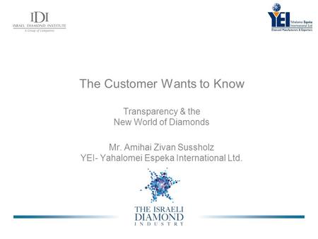 The Customer Wants to Know Transparency & the New World of Diamonds Mr. Amihai Zivan Sussholz YEI- Yahalomei Espeka International Ltd.