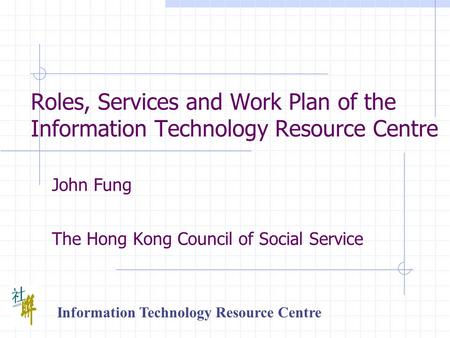 Roles, Services and Work Plan of the Information Technology Resource Centre John Fung The Hong Kong Council of Social Service Information Technology Resource.