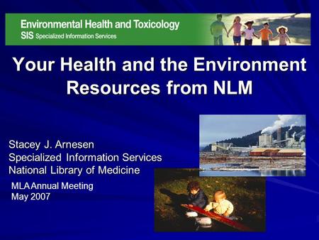 Your Health and the Environment Resources from NLM Stacey J. Arnesen Specialized Information Services National Library of Medicine MLA Annual Meeting May.