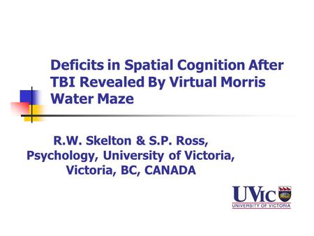 Deficits in Spatial Cognition After TBI Revealed By Virtual Morris Water Maze R.W. Skelton & S.P. Ross, Psychology, University of Victoria, Victoria, BC,