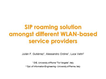 SIP roaming solution amongst different WLAN-based service providers Julián F. Gutiérrez 1, Alessandro Ordine 1, Luca Veltri 2 1 DIE, University of Rome.