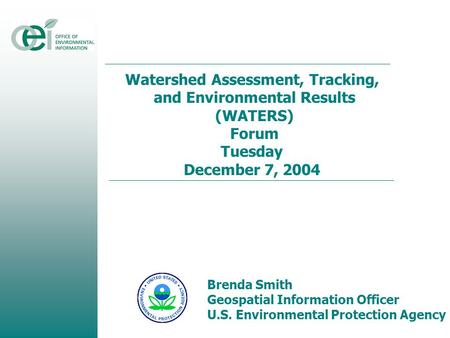Watershed Assessment, Tracking, and Environmental Results (WATERS) Forum Tuesday December 7, 2004 Brenda Smith Geospatial Information Officer U.S. Environmental.