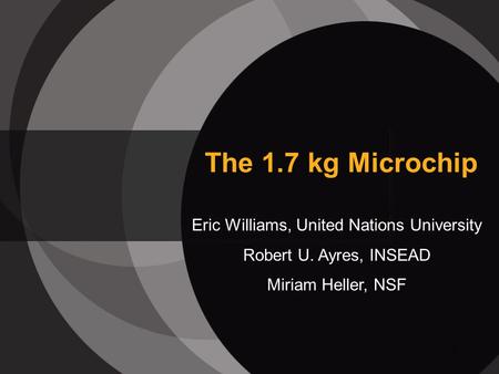 1 The 1.7 kg Microchip Eric Williams, United Nations University Robert U. Ayres, INSEAD Miriam Heller, NSF.