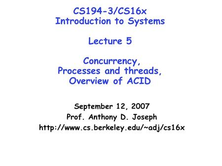 CS194-3/CS16x Introduction to Systems Lecture 5 Concurrency, Processes and threads, Overview of ACID September 12, 2007 Prof. Anthony D. Joseph