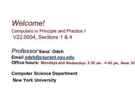 Welcome! Computers in Principle and Practice I V22.0004, Sections 1 & 4 Professor Sana` Odeh  Office hours: Mondays and Wednesdays.
