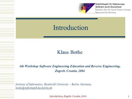 Introduction, Zagreb, Croatia, 2004 1 Introduction Klaus Bothe 4th Workshop Software Engineering Education and Reverse Engineering, Zagreb, Croatia, 2004.