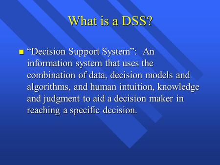 What is a DSS? n “Decision Support System”: An information system that uses the combination of data, decision models and algorithms, and human intuition,