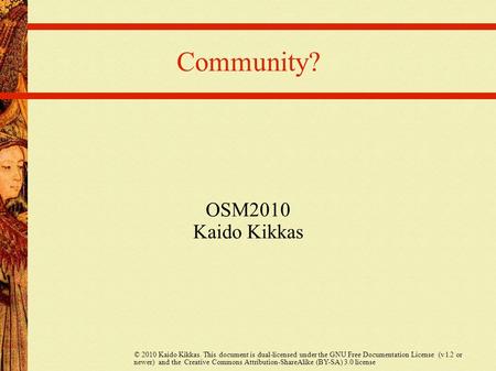 Community? OSM2010 Kaido Kikkas © 2010 Kaido Kikkas. This document is dual-licensed under the GNU Free Documentation License (v l.2 or newer) and the Creative.