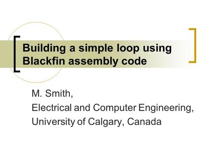 Building a simple loop using Blackfin assembly code M. Smith, Electrical and Computer Engineering, University of Calgary, Canada.