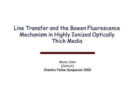 Line Transfer and the Bowen Fluorescence Mechanism in Highly Ionized Optically Thick Media Masao Sako (Caltech) Chandra Fellow Symposium 2002.