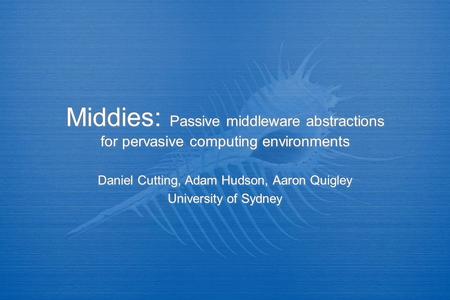 Middies: Passive middleware abstractions for pervasive computing environments Daniel Cutting, Adam Hudson, Aaron Quigley University of Sydney Daniel Cutting,