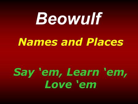 Beowulf Names and Places Say ‘em, Learn ‘em, Love ‘em.