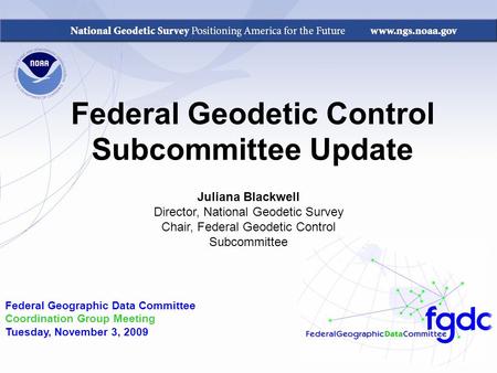 Federal Geodetic Control Subcommittee Update Federal Geographic Data Committee Coordination Group Meeting Tuesday, November 3, 2009 Juliana Blackwell Director,