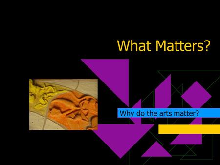 What Matters? Why do the arts matter?. Why do the arts in education matter, especially?