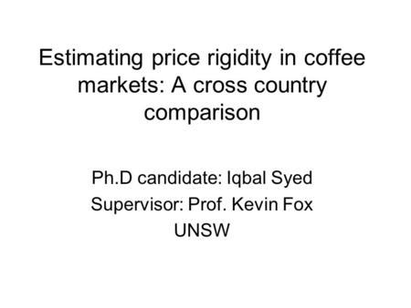 Estimating price rigidity in coffee markets: A cross country comparison Ph.D candidate: Iqbal Syed Supervisor: Prof. Kevin Fox UNSW.