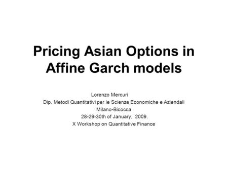 Pricing Asian Options in Affine Garch models Lorenzo Mercuri Dip. Metodi Quantitativi per le Scienze Economiche e Aziendali Milano-Bicocca 28-29-30th of.