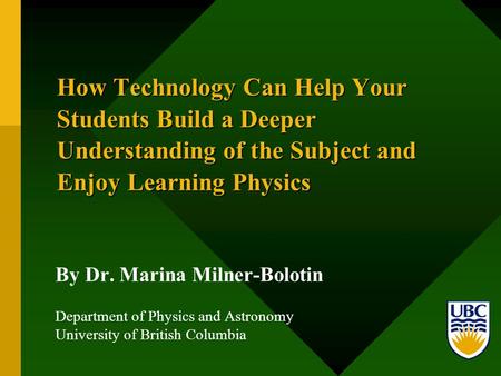 How Technology Can Help Your Students Build a Deeper Understanding of the Subject and Enjoy Learning Physics By Dr. Marina Milner-Bolotin Department of.