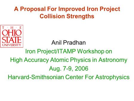 A Proposal For Improved Iron Project Collision Strengths Anil Pradhan Iron Project/ITAMP Workshop on High Accuracy Atomic Physics in Astronomy Aug. 7-9,