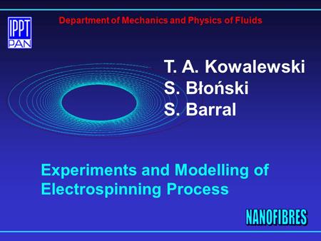 T. A. Kowalewski S. Błoński S. Barral Department of Mechanics and Physics of Fluids Experiments and Modelling of Electrospinning Process.