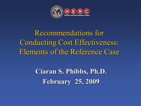 Recommendations for Conducting Cost Effectiveness: Elements of the Reference Case Ciaran S. Phibbs, Ph.D. February 25, 2009.