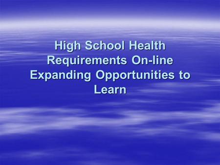 High School Health Requirements On-line Expanding Opportunities to Learn.