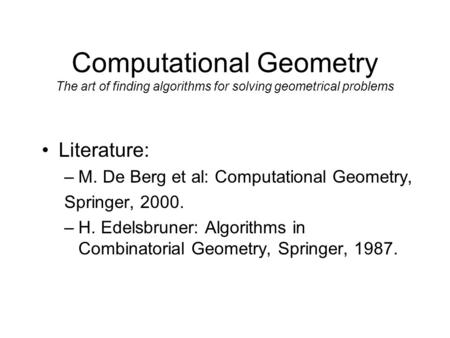 Computational Geometry The art of finding algorithms for solving geometrical problems Literature: –M. De Berg et al: Computational Geometry, Springer,