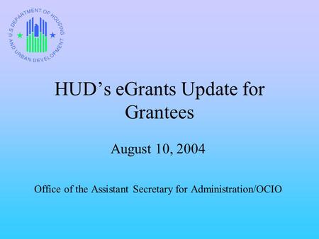 HUD’s eGrants Update for Grantees August 10, 2004 Office of the Assistant Secretary for Administration/OCIO.