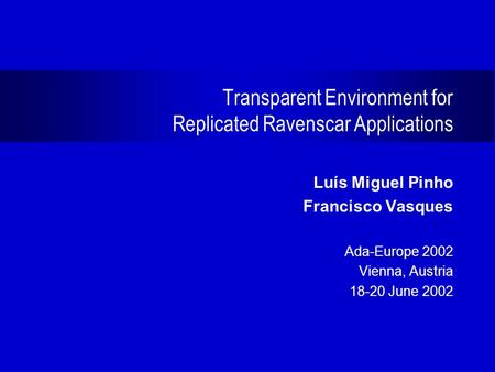 Transparent Environment for Replicated Ravenscar Applications Luís Miguel Pinho Francisco Vasques Ada-Europe 2002 Vienna, Austria 18-20 June 2002.