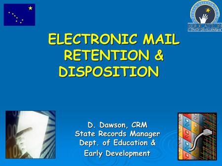 1 ELECTRONIC MAIL RETENTION & DISPOSITION D. Dawson, CRM State Records Manager Dept. of Education & Early Development.