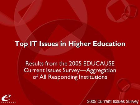 Top IT Issues in Higher Education Results from the 2005 EDUCAUSE Current Issues Survey—Aggregation of All Responding Institutions.