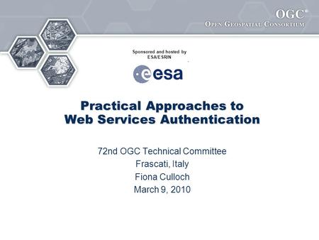® Practical Approaches to Web Services Authentication 72nd OGC Technical Committee Frascati, Italy Fiona Culloch March 9, 2010 Sponsored and hosted by.