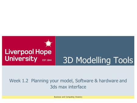 Business and Computing Deanery 3D Modelling Tools Week 1.2 Planning your model, Software & hardware and 3ds max interface.