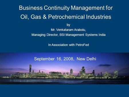 By Mr. Venkataram Arabolu, Managing Director, BSI Management Systems India In Association with PetroFed Business Continuity Management for Oil, Gas & Petrochemical.