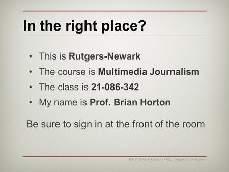 In the right place? This is Rutgers-Newark The course is Multimedia Journalism The class is 21-086-342 My name is Prof. Brian Horton Prof. Brian Horton.