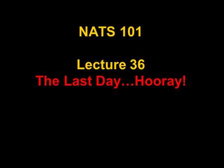 NATS 101 Lecture 36 The Last Day…Hooray!. Final Exam: Section 6 Date – May 8, 2006 Time - 11:00 am -1:00 pm Place – ILC 150 (This classroom!) No Exceptions.