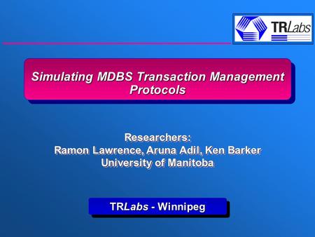 Simulating MDBS Transaction Management Protocols TRLabs - Winnipeg Researchers: Ramon Lawrence, Aruna Adil, Ken Barker University of Manitoba Researchers: