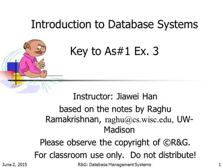 June 2, 2015R&G: Database Management Systems1 Introduction to Database Systems Key to As#1 Ex. 3 Instructor: Jiawei Han based on the notes by Raghu Ramakrishnan,