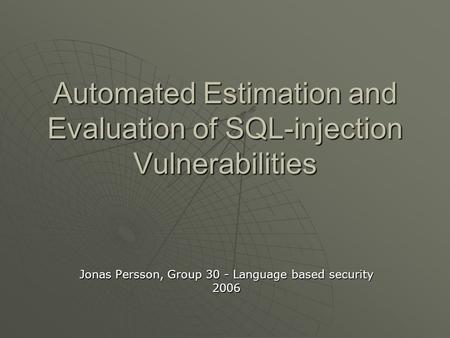 Automated Estimation and Evaluation of SQL-injection Vulnerabilities Jonas Persson, Group 30 - Language based security 2006.