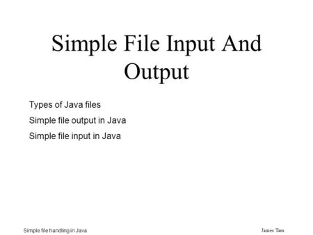 James Tam Simple file handling in Java Simple File Input And Output Types of Java files Simple file output in Java Simple file input in Java.