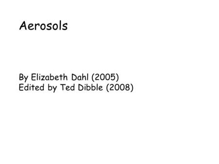 Aerosols By Elizabeth Dahl (2005) Edited by Ted Dibble (2008)