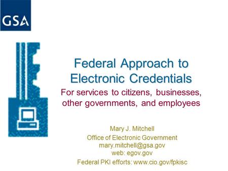 Federal Approach to Electronic Credentials For services to citizens, businesses, other governments, and employees Mary J. Mitchell Office of Electronic.