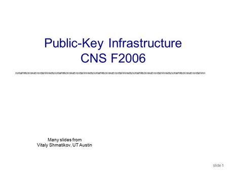 Slide 1 Many slides from Vitaly Shmatikov, UT Austin Public-Key Infrastructure CNS F2006.