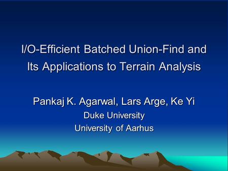 I/O-Efficient Batched Union-Find and Its Applications to Terrain Analysis Pankaj K. Agarwal, Lars Arge, Ke Yi Duke University University of Aarhus.