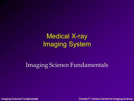 Imaging Science FundamentalsChester F. Carlson Center for Imaging Science Medical X-ray Imaging System Imaging Science Fundamentals.