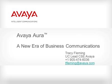 Avaya Aura ™ A New Era of Business Communications Tracy Fleming UC Lead CSE Avaya +1 905-474-6036