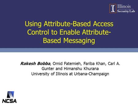 Illinois Security Lab Using Attribute-Based Access Control to Enable Attribute- Based Messaging Rakesh Bobba, Omid Fatemieh, Fariba Khan, Carl A. Gunter.