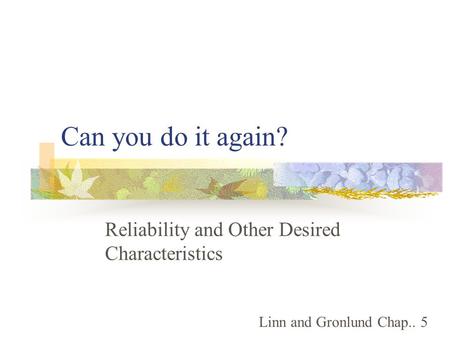 Can you do it again? Reliability and Other Desired Characteristics Linn and Gronlund Chap.. 5.