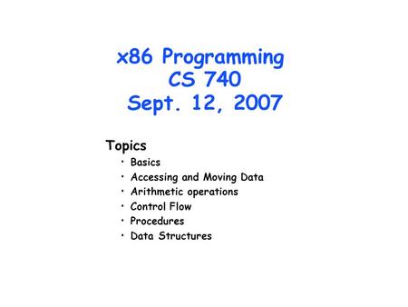 X86 Programming CS 740 Sept. 12, 2007 Topics Basics Accessing and Moving Data Arithmetic operations Control Flow Procedures Data Structures.