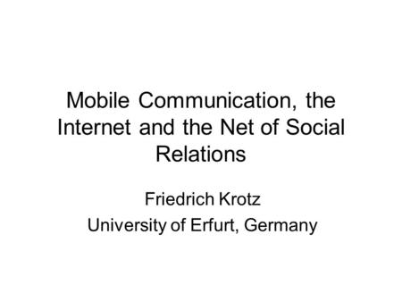 Mobile Communication, the Internet and the Net of Social Relations Friedrich Krotz University of Erfurt, Germany.